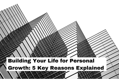 Building Your Life for Personal Growth: 5 Key Reasons Explained